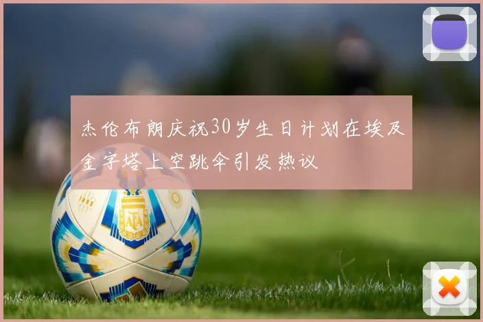 杰伦布朗庆祝30岁生日计划在埃及金字塔上空跳伞引发热议
