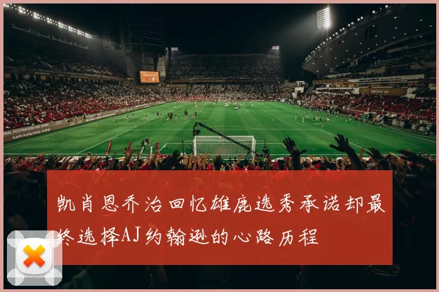 凯肖恩乔治回忆雄鹿选秀承诺却最终选择AJ约翰逊的心路历程