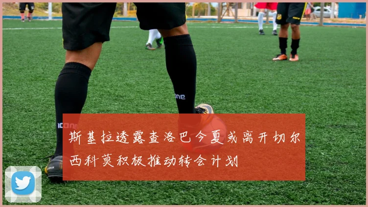斯基拉透露查洛巴今夏或离开切尔西科莫积极推动转会计划
