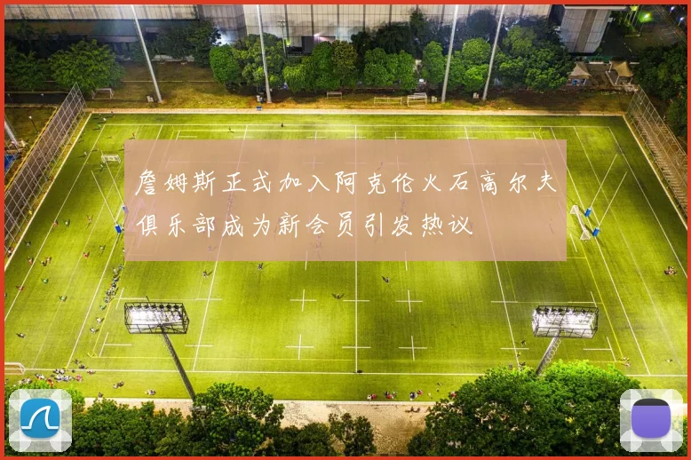 詹姆斯正式加入阿克伦火石高尔夫俱乐部成为新会员引发热议