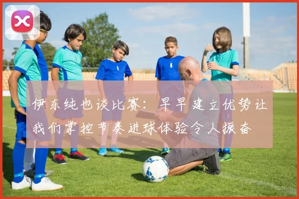 伊东纯也谈比赛：早早建立优势让我们掌控节奏进球体验令人振奋