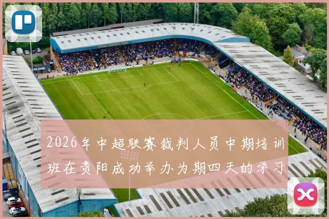 2026年中超联赛裁判人员中期培训班在贵阳成功举办为期四天的学习与交流活动