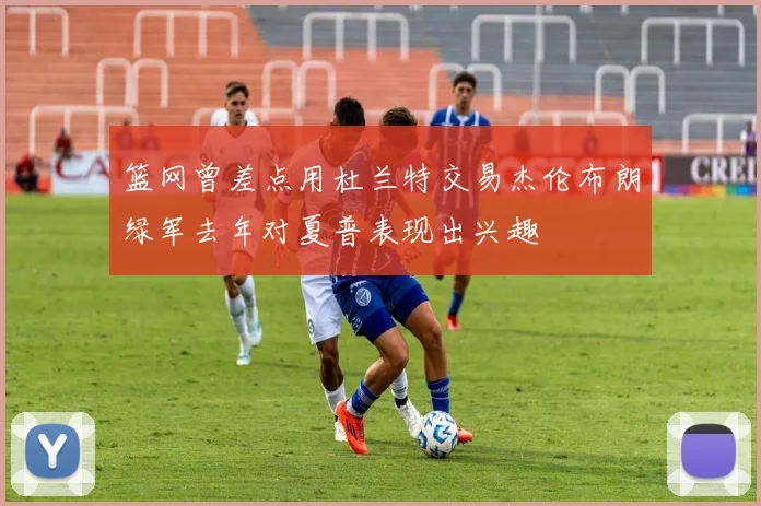 篮网曾差点用杜兰特交易杰伦布朗绿军去年对夏普表现出兴趣
