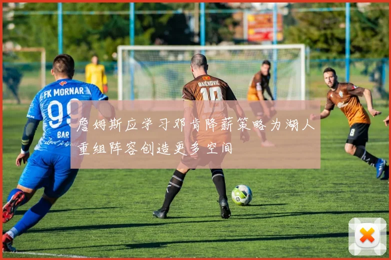 詹姆斯应学习邓肯降薪策略为湖人重组阵容创造更多空间