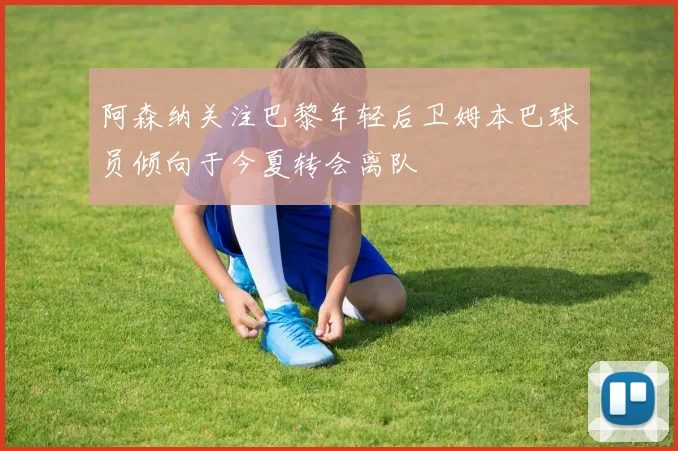 阿森纳关注巴黎年轻后卫姆本巴球员倾向于今夏转会离队