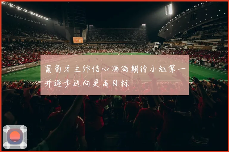 葡萄牙主帅信心满满期待小组第一并逐步迈向更高目标