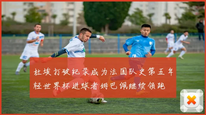 杜埃打破纪录成为法国队史第五年轻世界杯进球者姆巴佩继续领跑