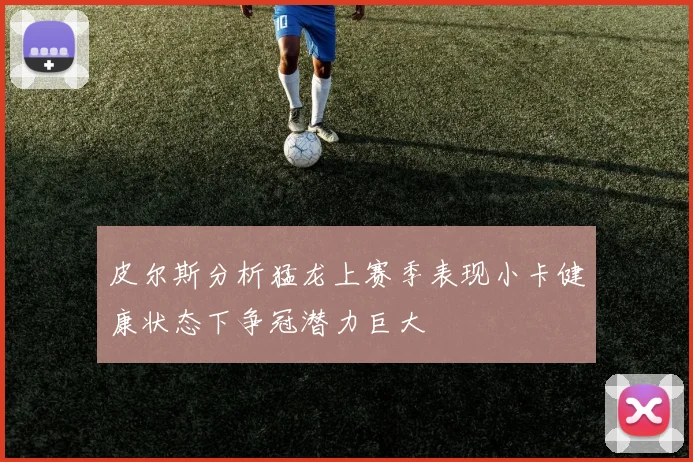 皮尔斯分析猛龙上赛季表现小卡健康状态下争冠潜力巨大