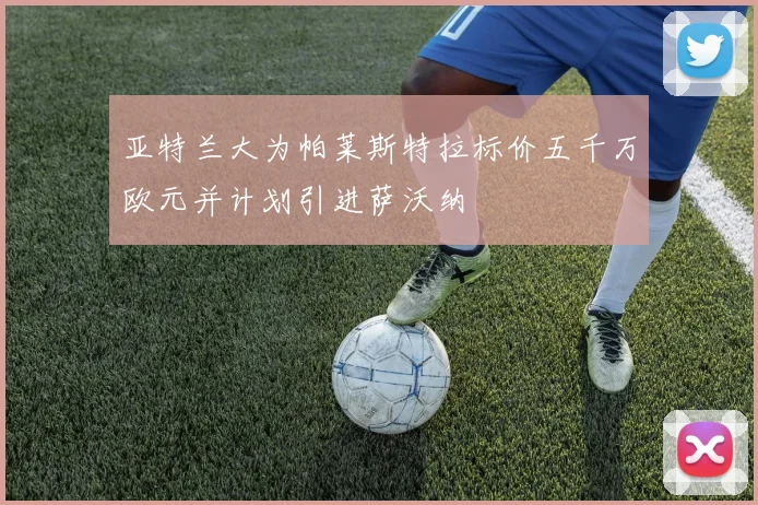 亚特兰大为帕莱斯特拉标价五千万欧元并计划引进萨沃纳