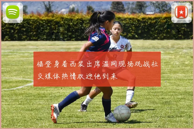 福登身着西装出席温网现场观战社交媒体热情欢迎他到来